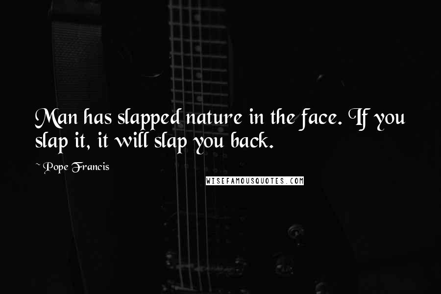 Pope Francis Quotes: Man has slapped nature in the face. If you slap it, it will slap you back.