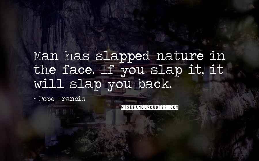 Pope Francis Quotes: Man has slapped nature in the face. If you slap it, it will slap you back.