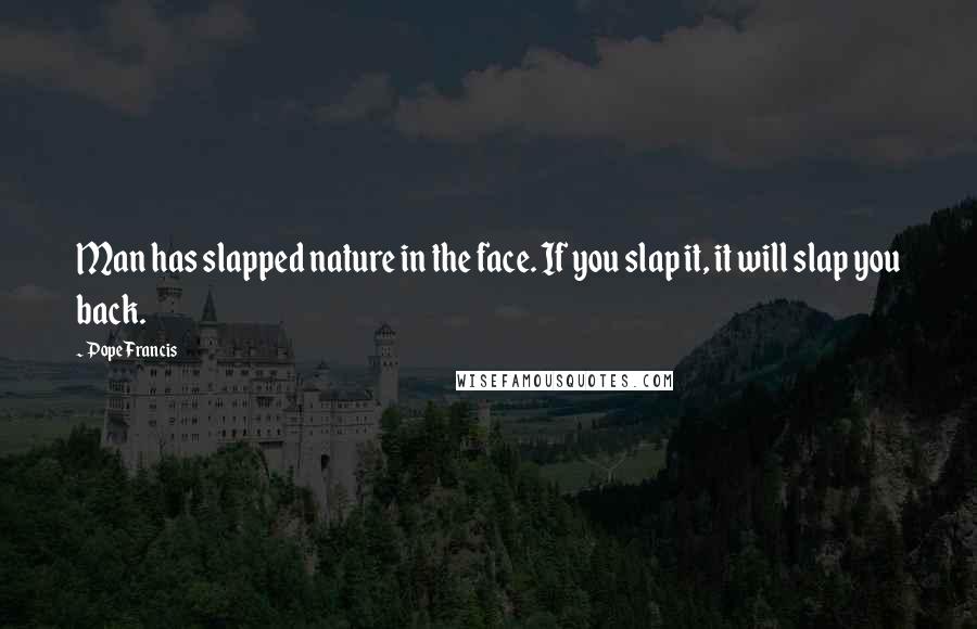 Pope Francis Quotes: Man has slapped nature in the face. If you slap it, it will slap you back.