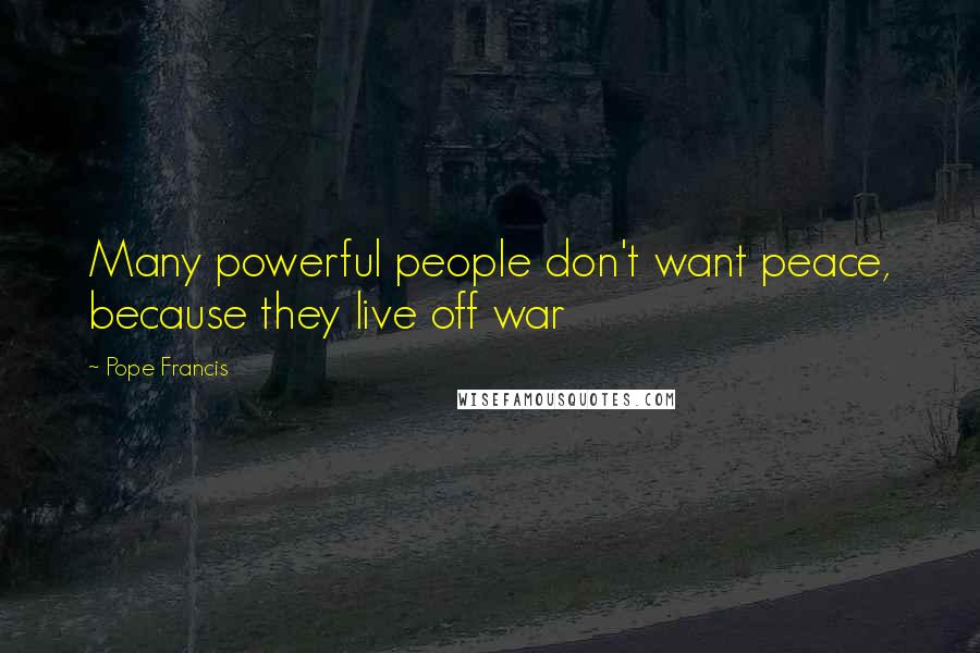 Pope Francis Quotes: Many powerful people don't want peace, because they live off war