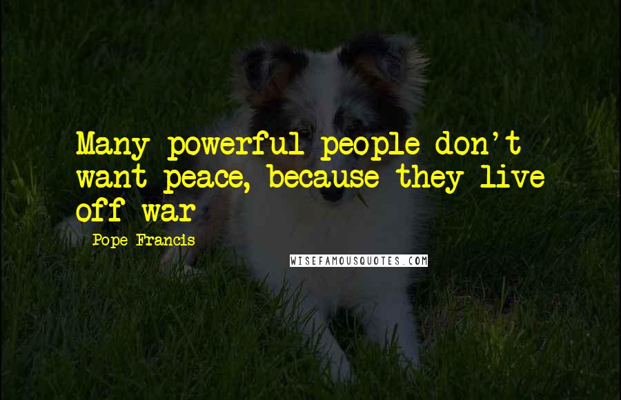 Pope Francis Quotes: Many powerful people don't want peace, because they live off war