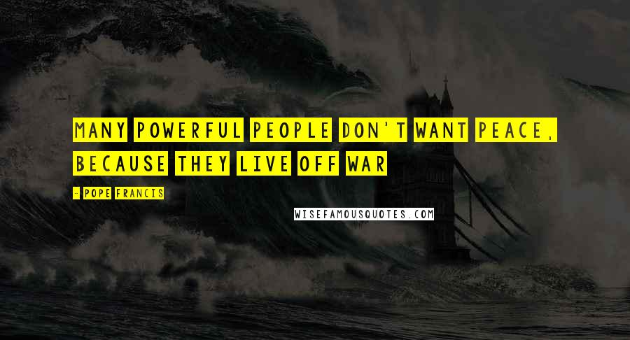 Pope Francis Quotes: Many powerful people don't want peace, because they live off war