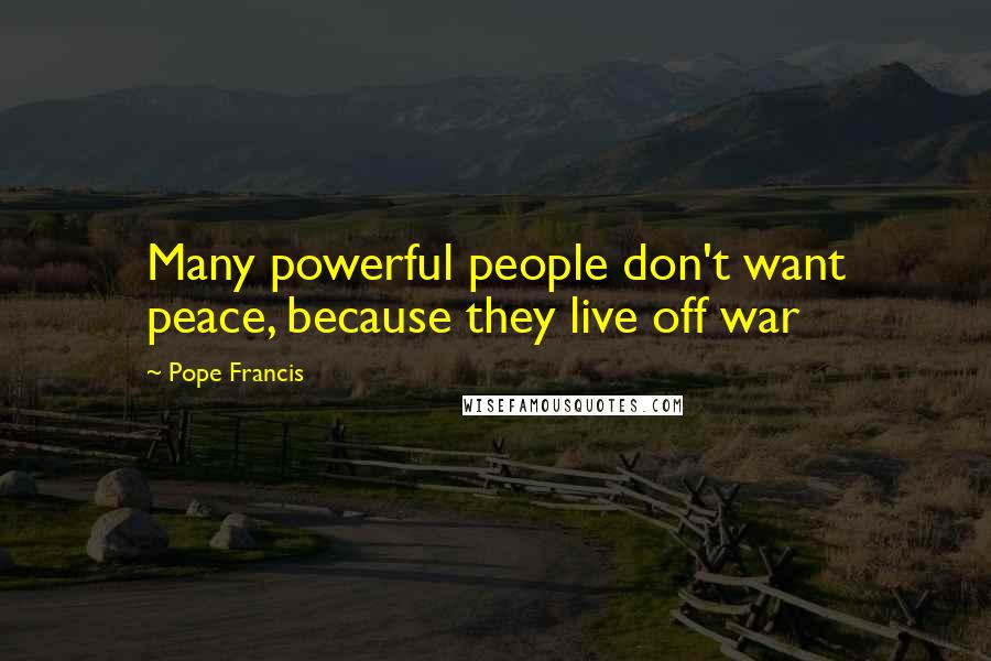 Pope Francis Quotes: Many powerful people don't want peace, because they live off war