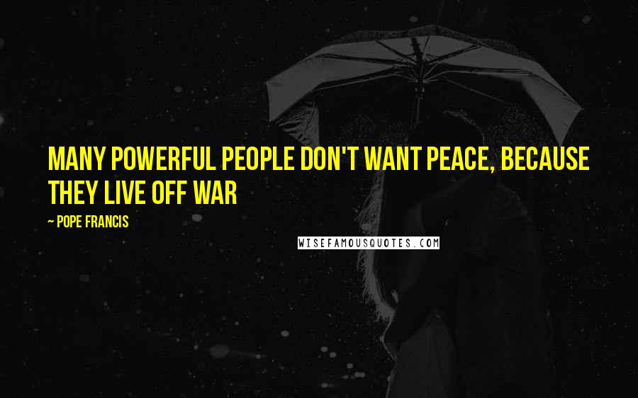 Pope Francis Quotes: Many powerful people don't want peace, because they live off war