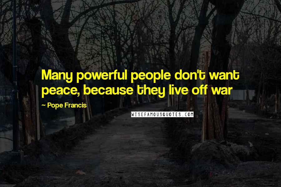 Pope Francis Quotes: Many powerful people don't want peace, because they live off war