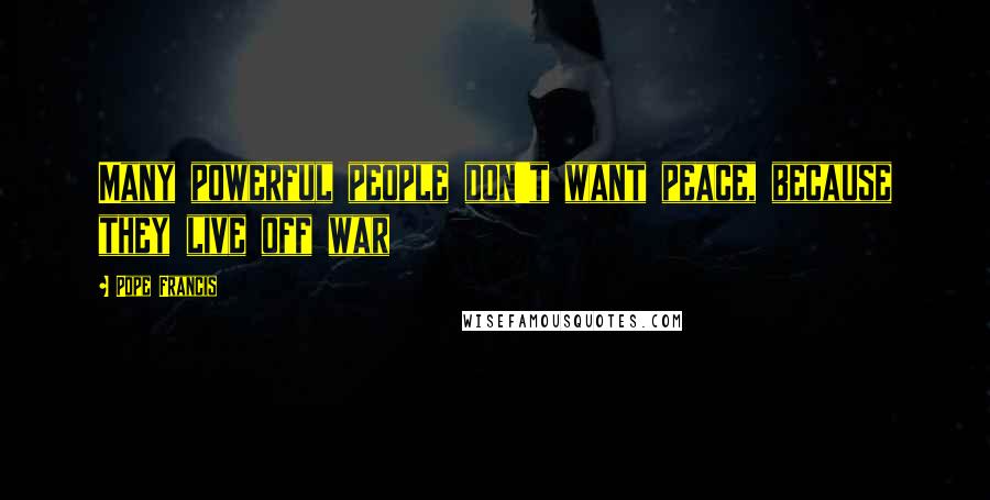 Pope Francis Quotes: Many powerful people don't want peace, because they live off war