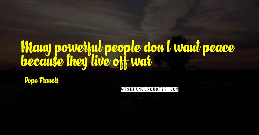 Pope Francis Quotes: Many powerful people don't want peace, because they live off war