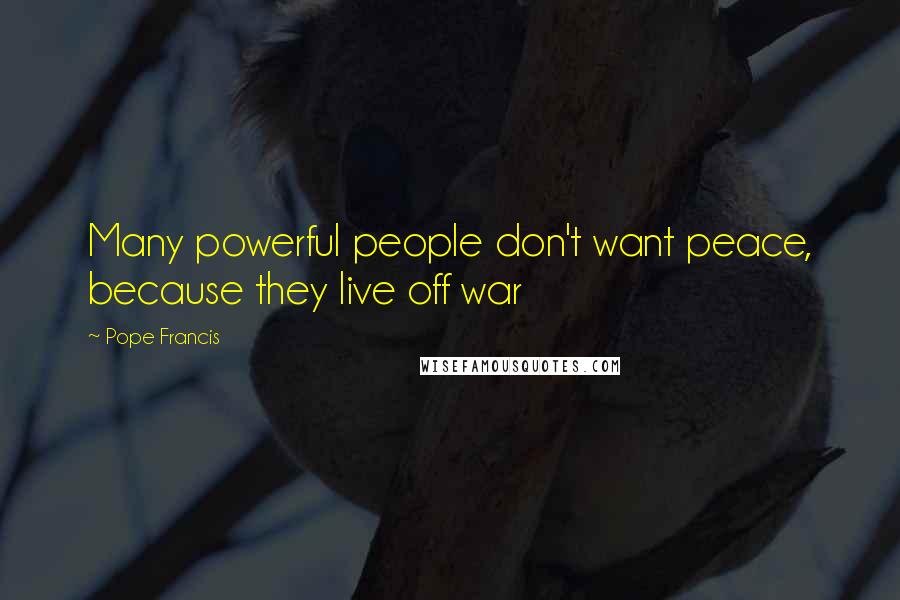 Pope Francis Quotes: Many powerful people don't want peace, because they live off war