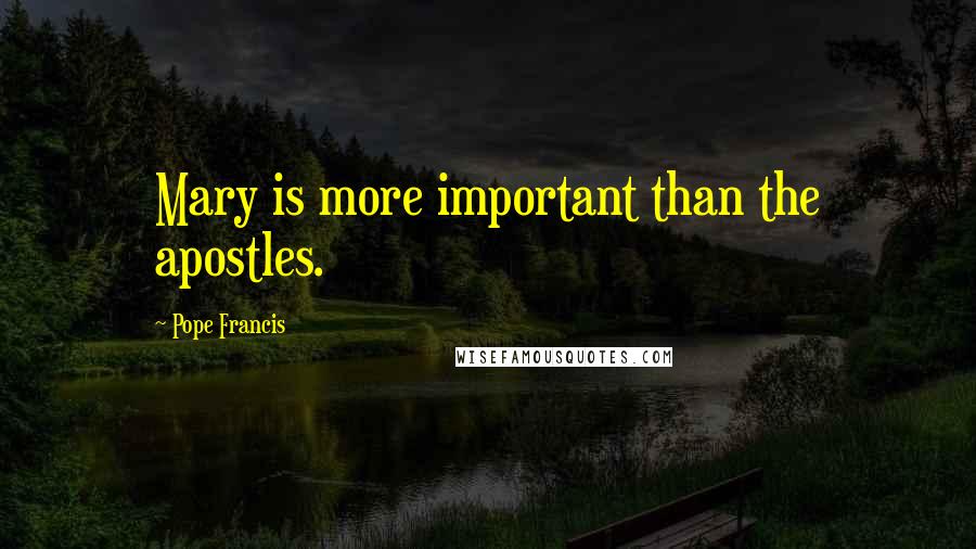 Pope Francis Quotes: Mary is more important than the apostles.