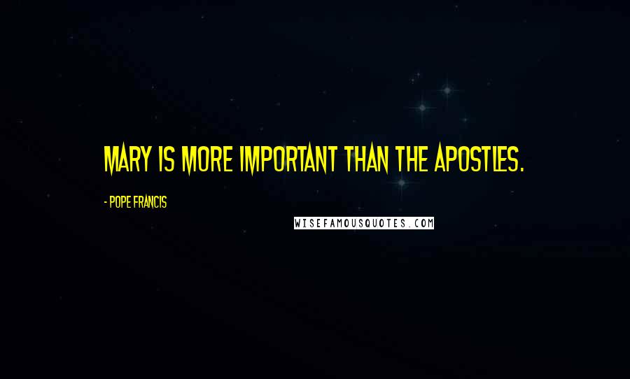 Pope Francis Quotes: Mary is more important than the apostles.