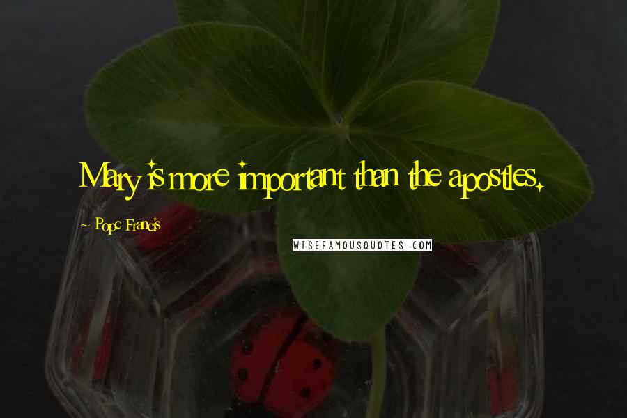 Pope Francis Quotes: Mary is more important than the apostles.