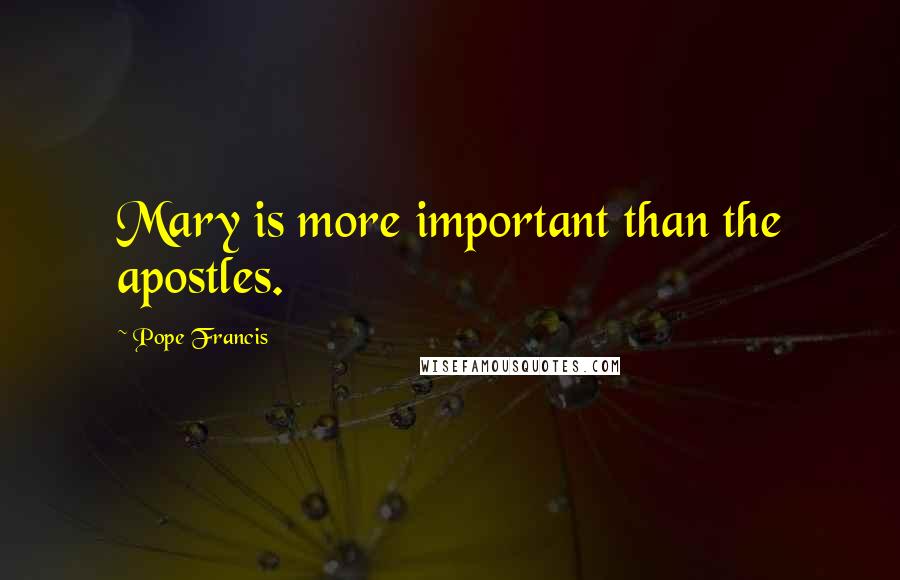 Pope Francis Quotes: Mary is more important than the apostles.