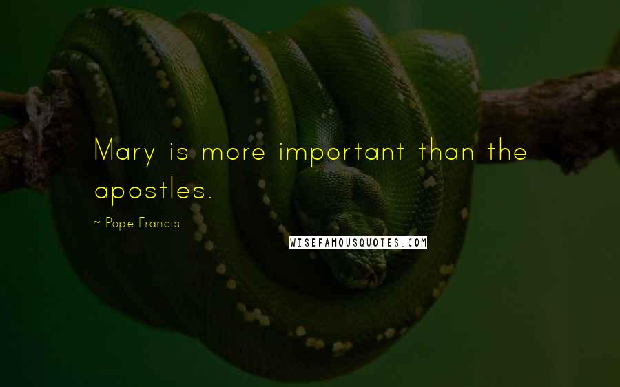 Pope Francis Quotes: Mary is more important than the apostles.