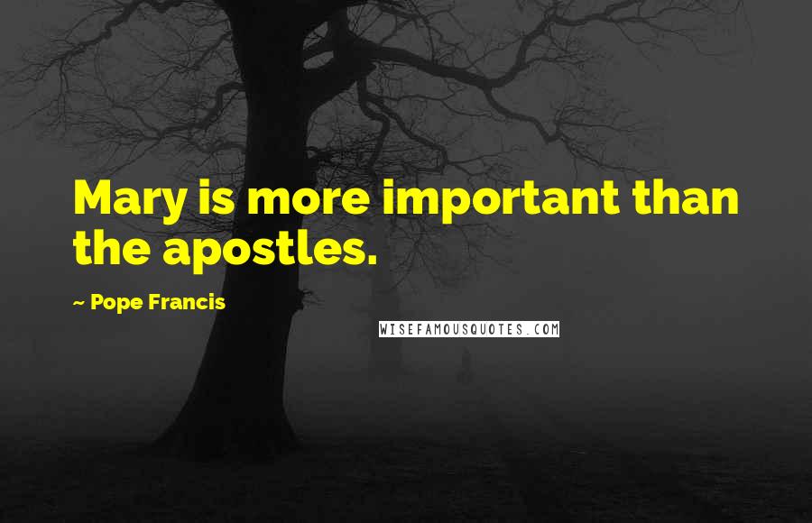Pope Francis Quotes: Mary is more important than the apostles.