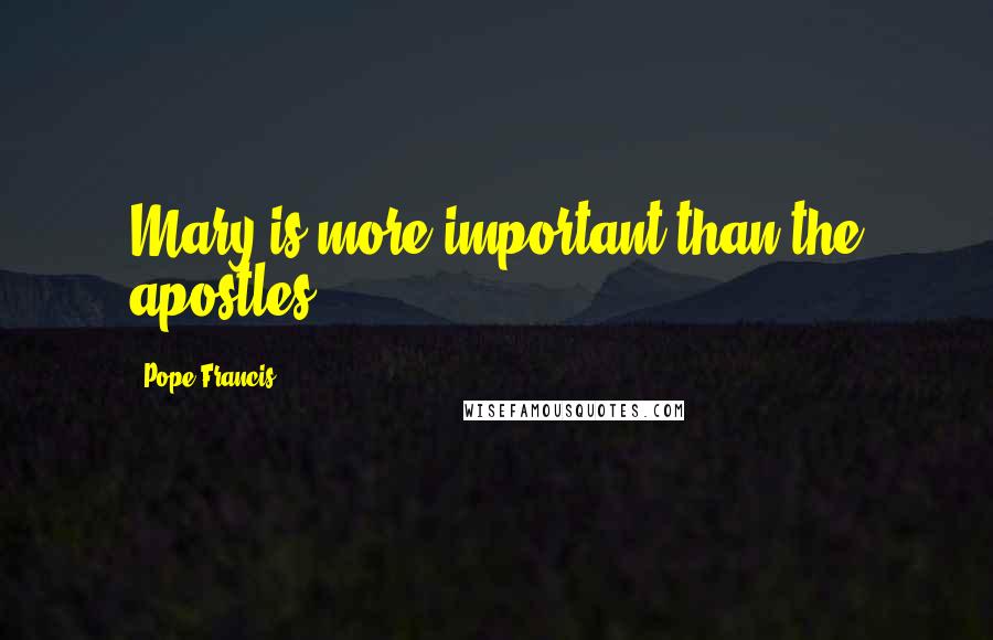 Pope Francis Quotes: Mary is more important than the apostles.