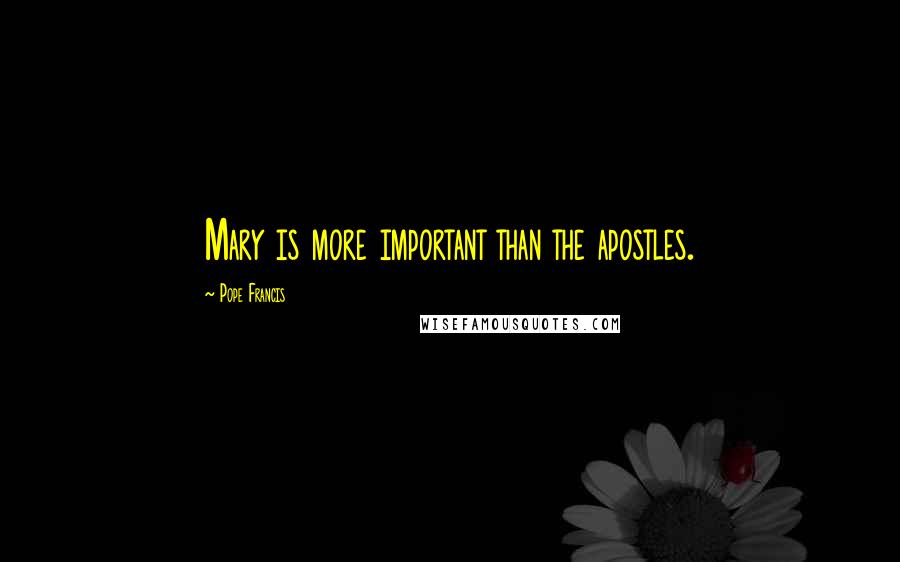 Pope Francis Quotes: Mary is more important than the apostles.