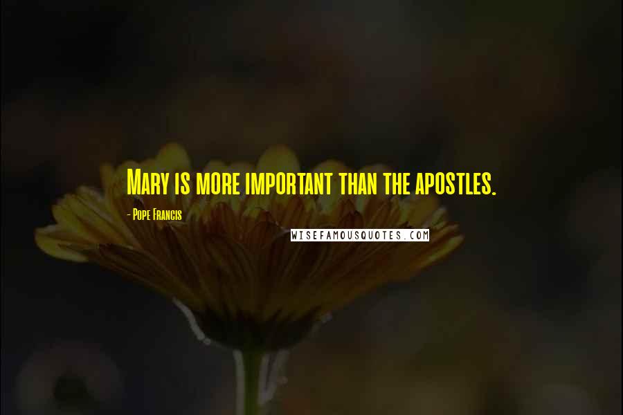 Pope Francis Quotes: Mary is more important than the apostles.