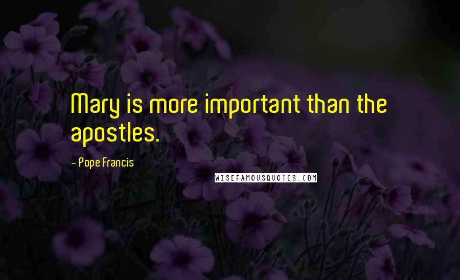 Pope Francis Quotes: Mary is more important than the apostles.
