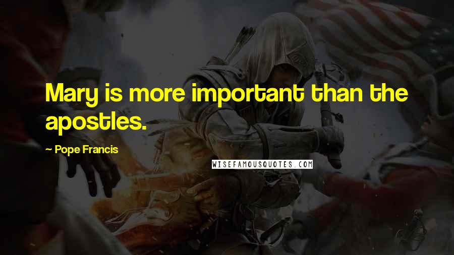 Pope Francis Quotes: Mary is more important than the apostles.
