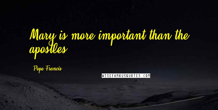 Pope Francis Quotes: Mary is more important than the apostles.