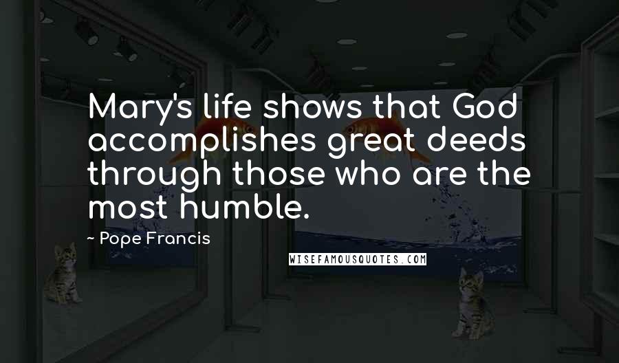 Pope Francis Quotes: Mary's life shows that God accomplishes great deeds through those who are the most humble.