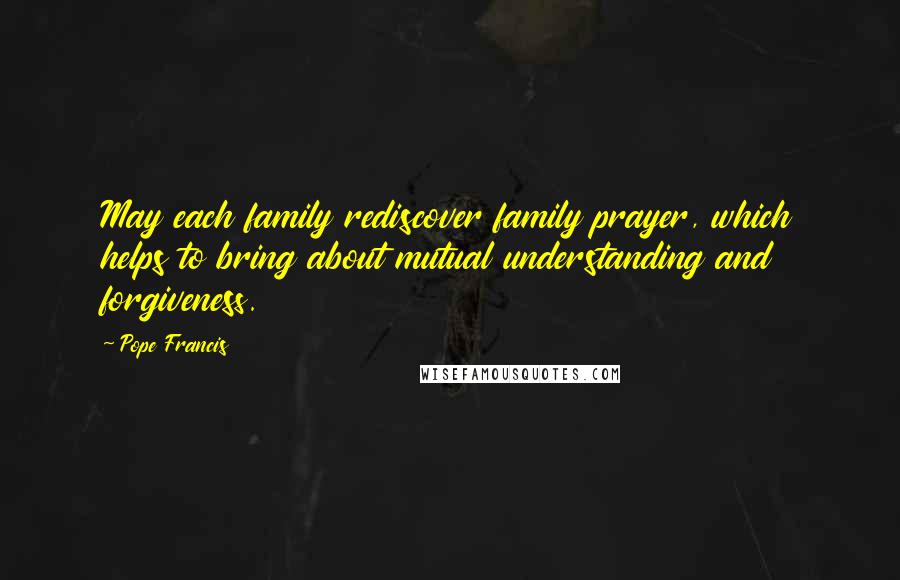 Pope Francis Quotes: May each family rediscover family prayer, which helps to bring about mutual understanding and forgiveness.