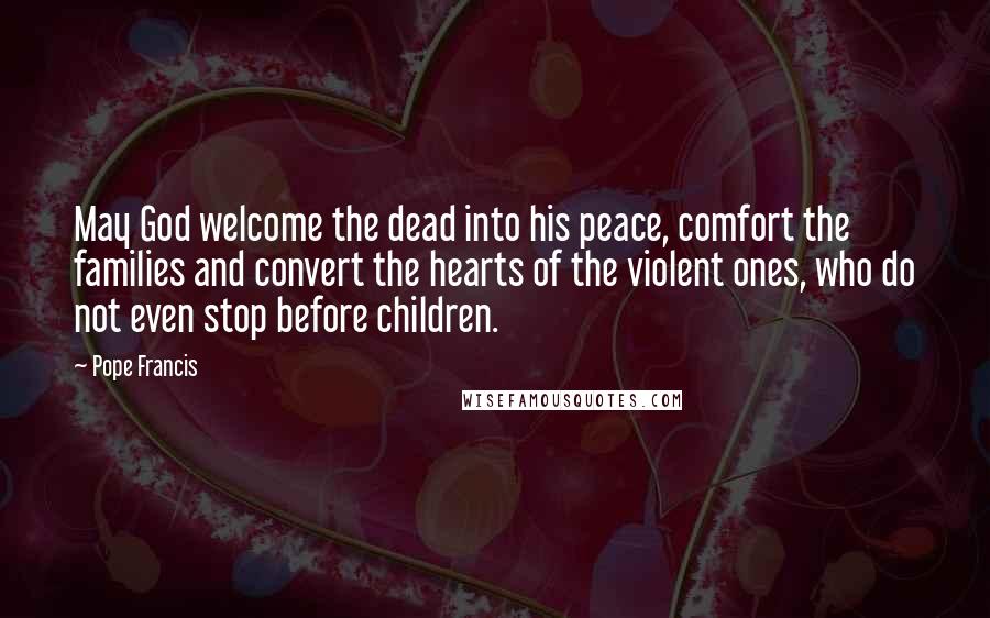 Pope Francis Quotes: May God welcome the dead into his peace, comfort the families and convert the hearts of the violent ones, who do not even stop before children.