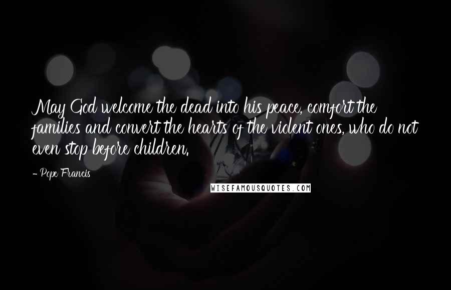 Pope Francis Quotes: May God welcome the dead into his peace, comfort the families and convert the hearts of the violent ones, who do not even stop before children.