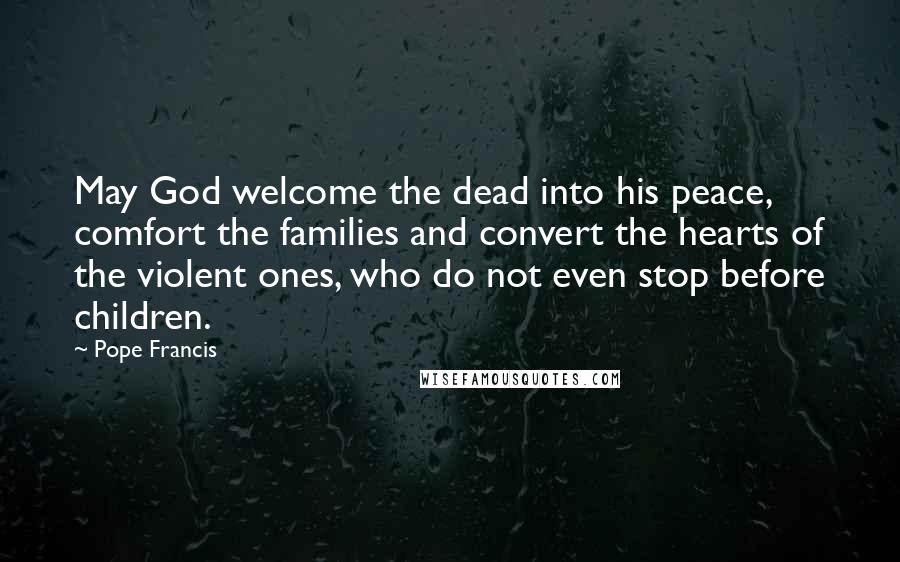 Pope Francis Quotes: May God welcome the dead into his peace, comfort the families and convert the hearts of the violent ones, who do not even stop before children.
