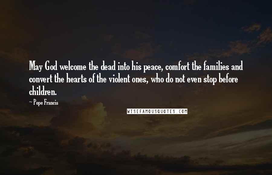 Pope Francis Quotes: May God welcome the dead into his peace, comfort the families and convert the hearts of the violent ones, who do not even stop before children.