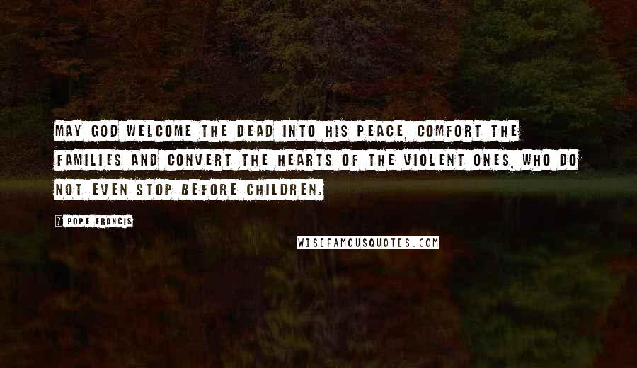 Pope Francis Quotes: May God welcome the dead into his peace, comfort the families and convert the hearts of the violent ones, who do not even stop before children.