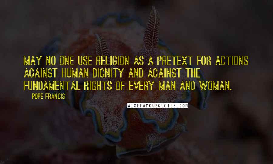 Pope Francis Quotes: May no one use religion as a pretext for actions against human dignity and against the fundamental rights of every man and woman.