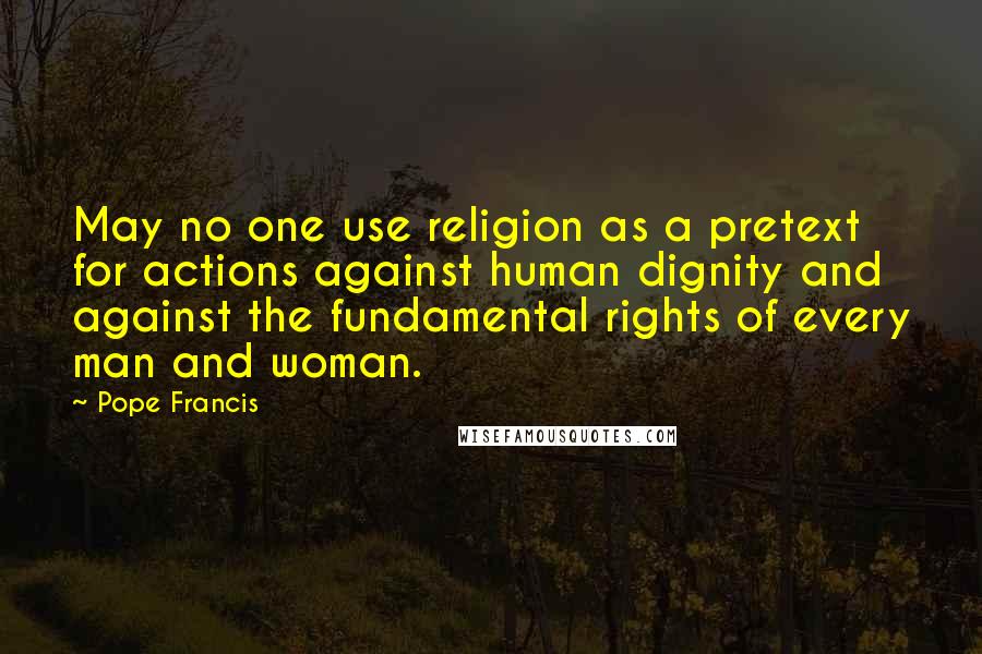 Pope Francis Quotes: May no one use religion as a pretext for actions against human dignity and against the fundamental rights of every man and woman.