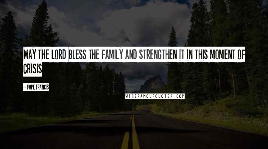 Pope Francis Quotes: May the Lord bless the family and strengthen it in this moment of crisis