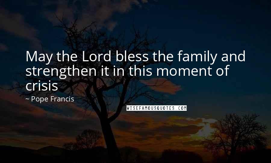 Pope Francis Quotes: May the Lord bless the family and strengthen it in this moment of crisis