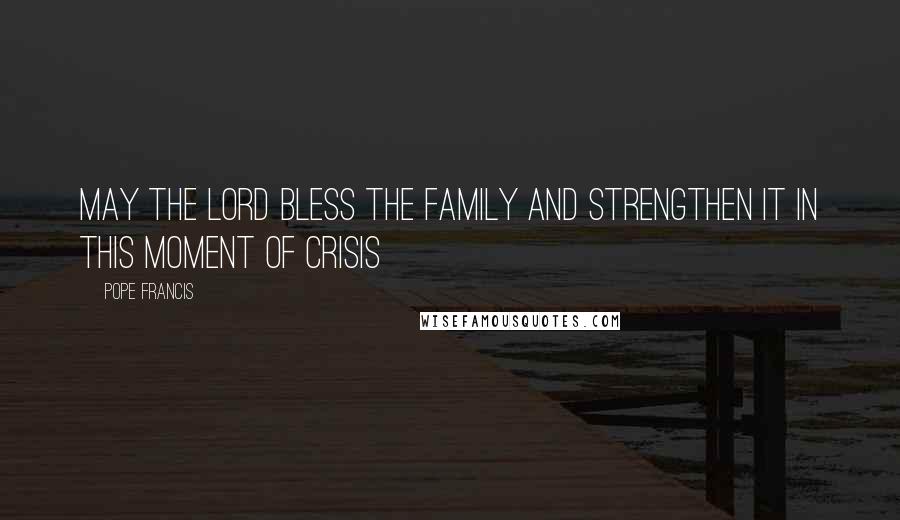 Pope Francis Quotes: May the Lord bless the family and strengthen it in this moment of crisis