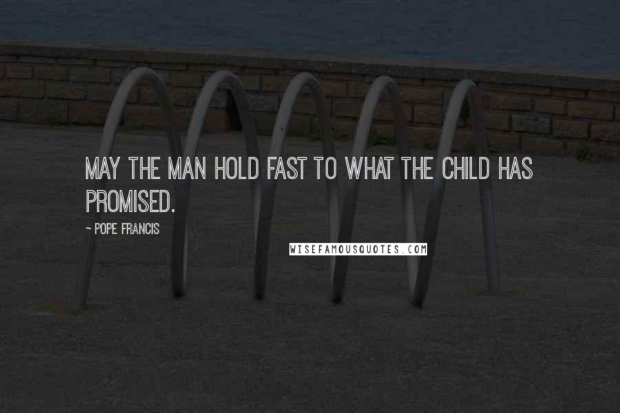 Pope Francis Quotes: May the man hold fast to what the child has promised.