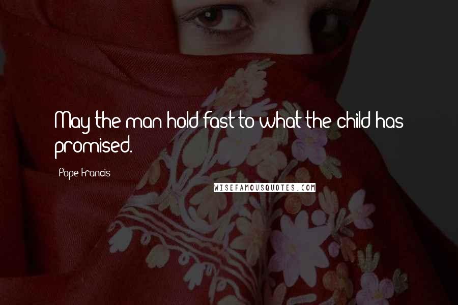 Pope Francis Quotes: May the man hold fast to what the child has promised.