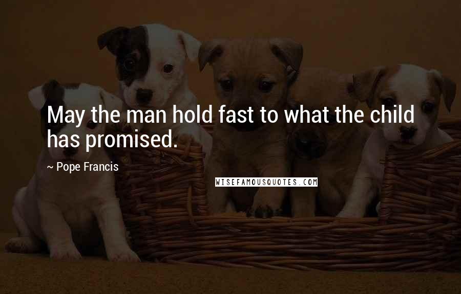 Pope Francis Quotes: May the man hold fast to what the child has promised.