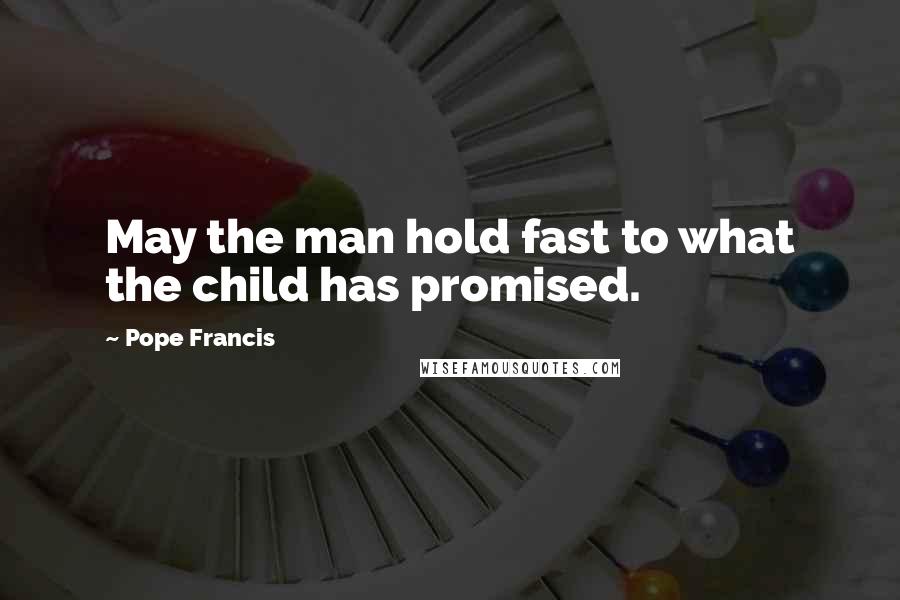Pope Francis Quotes: May the man hold fast to what the child has promised.