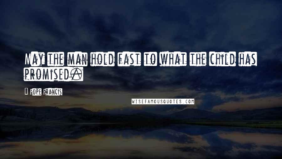 Pope Francis Quotes: May the man hold fast to what the child has promised.
