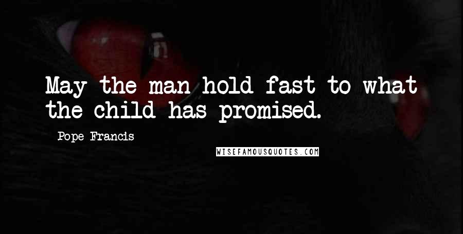 Pope Francis Quotes: May the man hold fast to what the child has promised.