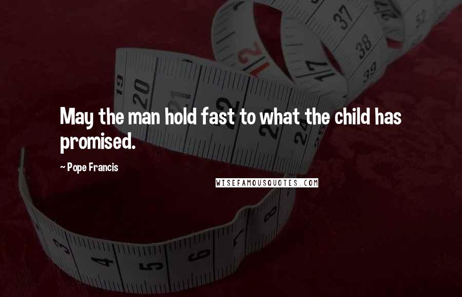 Pope Francis Quotes: May the man hold fast to what the child has promised.