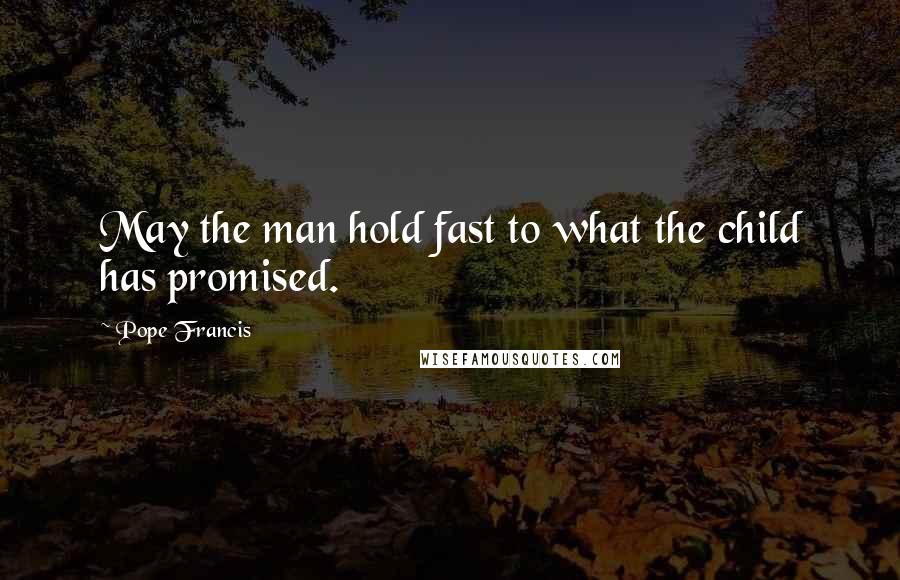 Pope Francis Quotes: May the man hold fast to what the child has promised.