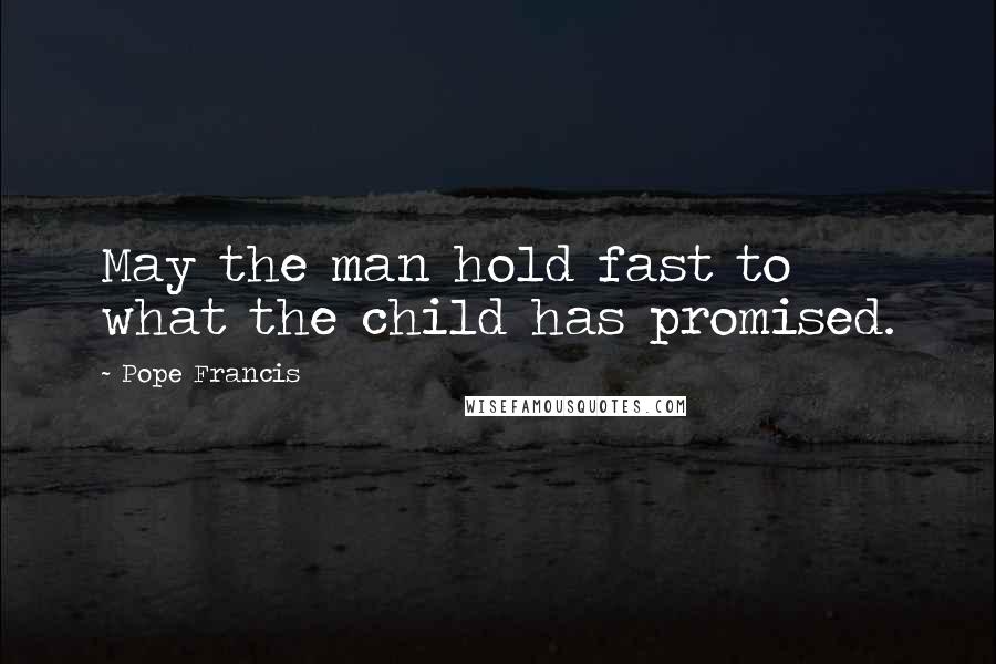 Pope Francis Quotes: May the man hold fast to what the child has promised.