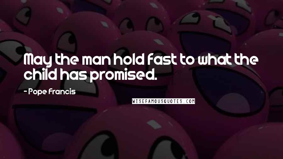 Pope Francis Quotes: May the man hold fast to what the child has promised.