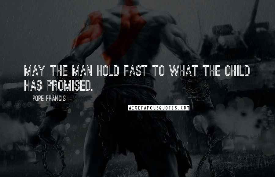 Pope Francis Quotes: May the man hold fast to what the child has promised.