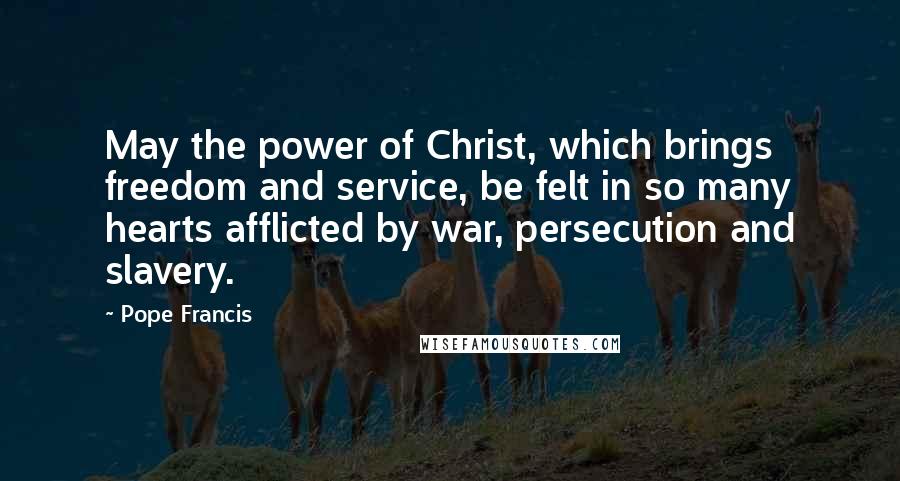 Pope Francis Quotes: May the power of Christ, which brings freedom and service, be felt in so many hearts afflicted by war, persecution and slavery.