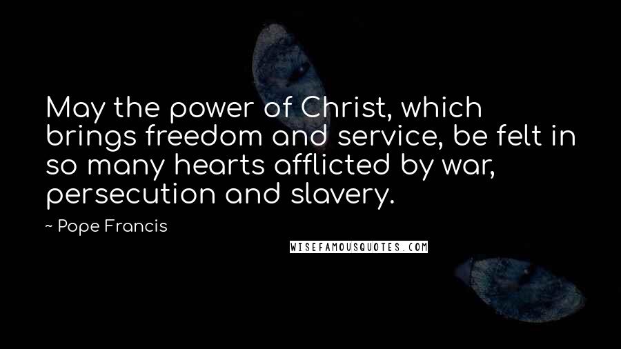 Pope Francis Quotes: May the power of Christ, which brings freedom and service, be felt in so many hearts afflicted by war, persecution and slavery.