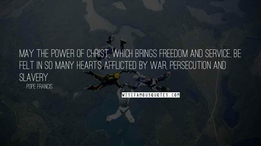 Pope Francis Quotes: May the power of Christ, which brings freedom and service, be felt in so many hearts afflicted by war, persecution and slavery.